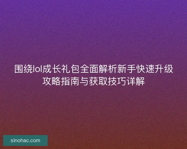 围绕lol成长礼包全面解析新手快速升级攻略指南与获取技巧详解