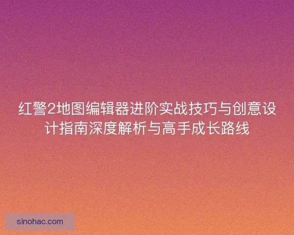 红警2地图编辑器进阶实战技巧与创意设计指南深度解析与高手成长路线