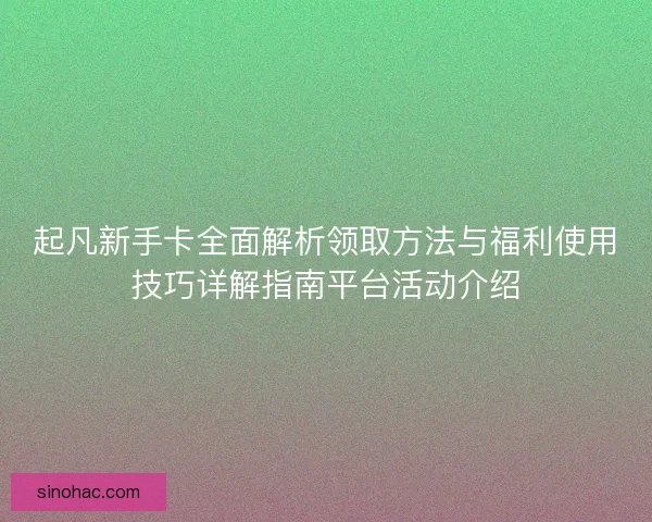 起凡新手卡全面解析领取方法与福利使用技巧详解指南平台活动介绍