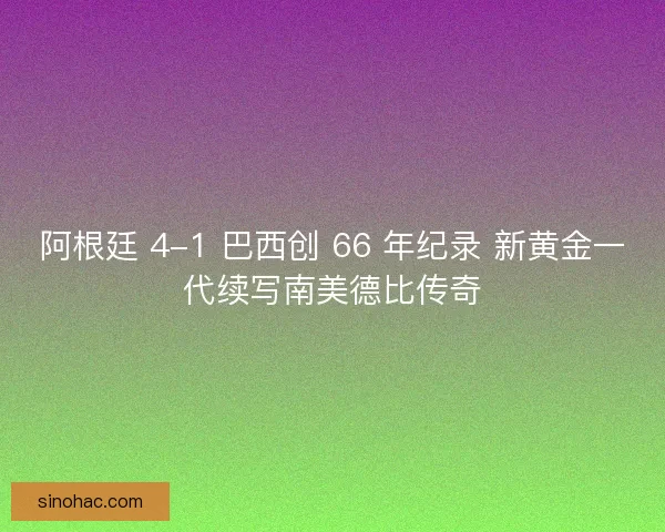 阿根廷 4-1 巴西创 66 年纪录 新黄金一代续写南美德比传奇