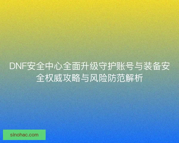 DNF安全中心全面升级守护账号与装备安全权威攻略与风险防范解析