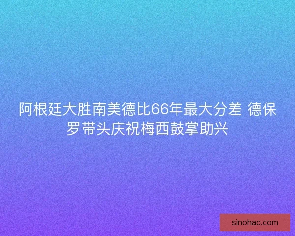 阿根廷大胜南美德比66年最大分差 德保罗带头庆祝梅西鼓掌助兴