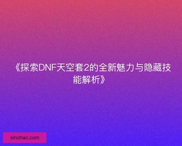 《探索DNF天空套2的全新魅力与隐藏技能解析》
